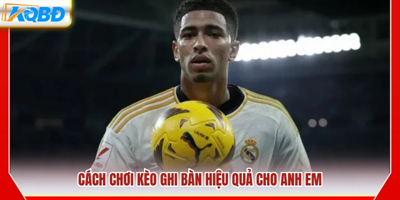 Hướng dẫn chơi kèo ghi bàn tối ưu và hiệu quả